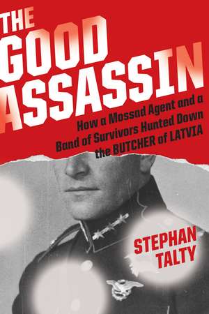 The Good Assassin: How a Mossad Agent and a Band of Survivors Hunted Down the Butcher of Latvia de Stephan Talty