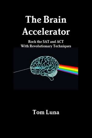 The Brain Accelerator Rock the SAT and ACT with Revolutionary Techniques de Tom Luna