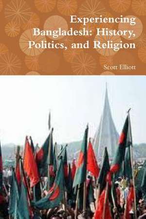 Experiencing Bangladesh: History, Politics, and Religion de Scott Elliott