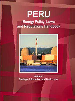 Peru Energy Policy, Laws and Regulations Handbook Volume 1 Strategic Information and Basic Laws de Inc Ibp