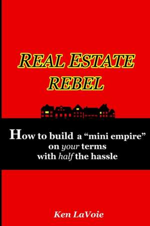 Real Estate Rebel - How to Build a Mini Empire on Your Terms with Half the Hassle de Ken Lavoie