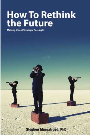 How to Rethink the Future: Making Use of Strategic Foresight de Stephen Murgatroyd