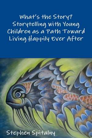 What's the Story: Storytelling with Young Children as a Path Toward Living Happily Ever After de Stephen Spitalny