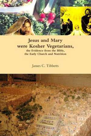 Jesus and Mary Were Kosher Vegetarians, the Evidence from the Bible, the Early Church and Nutrition de James C. Tibbetts