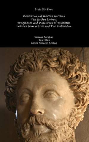 Stoic Six Pack: Meditations of Marcus Aurelius the Golden Sayings Fragments and Discourses of Epictetus Letters from a Stoic and the E de Marcus Aurelius