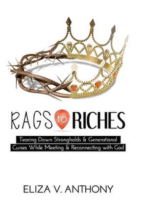 Rags to Riches: Tearing Down Strongholds and Generational Curses While Meeting and Reconnecting with God de Eliza Anthony