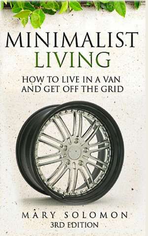 Minimalistic Living: How to Live in a Van and Get Off the Grid de Mary Solomon