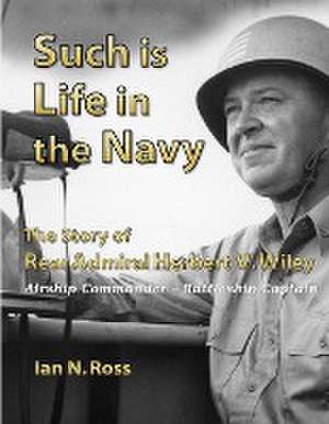 Such Is Life in the Navy - The Story of Rear Admiral Herbert V. Wiley - Airship Commander, Battleship Captain de Ian Ross