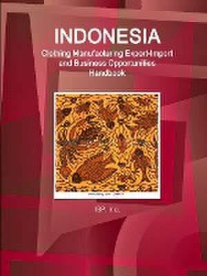 Indonesia Clothing Manufacturing Export-Import and Business Opportunities Handbook - Strategic Information and Contacts de Inc Ibp