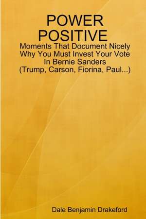 Power Positive Moments That Document Nicely Why You Must Invest Your Vote in Bernie Sanders (Trump, Carson, Fiorina and Paul) de Dale Benjamin Drakeford