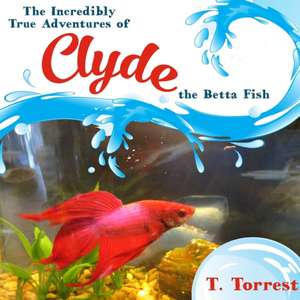 The Incredibly True Adventures of CLYDE the Betta Fish de T. Torrest