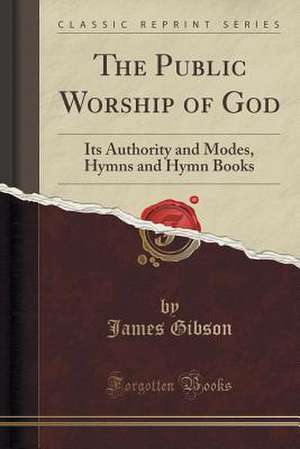 The Public Worship of God: Its Authority and Modes, Hymns and Hymn Books (Classic Reprint) de James Gibson