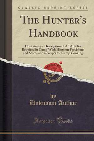 The Hunter's Handbook: Containing a Description of All Articles Required in Camp with Hints on Provisions and Stores and Receipts for Camp Co de Unknown Author