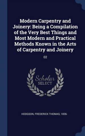 Modern Carpentry and Joinery: Being a Compilation of the Very Best Things and Most Modern and Practical Methods Known in the Arts of Carpentry and J de Frederick Thomas Hodgson