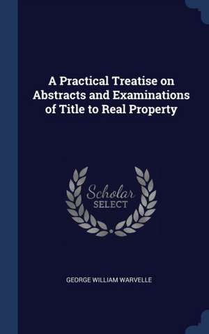 A Practical Treatise on Abstracts and Examinations of Title to Real Property de George William Warvelle