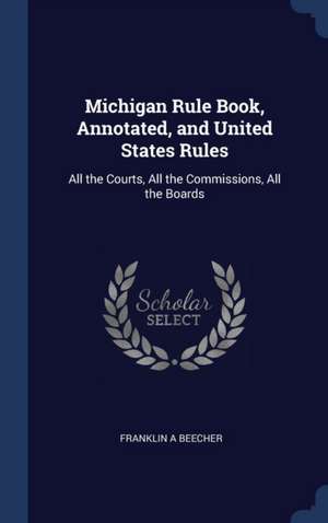 Michigan Rule Book, Annotated, and United States Rules: All the Courts, All the Commissions, All the Boards de Franklin A. Beecher