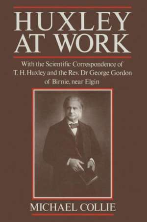 Huxley at Work: With the Scientific Correspondence of T. H. Huxley and the Rev. Dr George Gordon of Birnie, near Elgin de Michael Collie