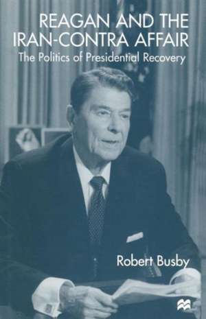 Reagan and the Iran-Contra Affair: The Politics of Presidential Recovery de Robert Busby