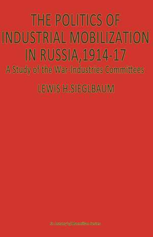 The Politics of Industrial Mobilization in Russia, 1914–17: A Study of the War-Industries Committees de Lewis H Siegelbaum