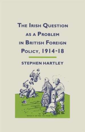 The Irish Question as a Problem in British Foreign Policy, 1914–18 de Stephen Hartley