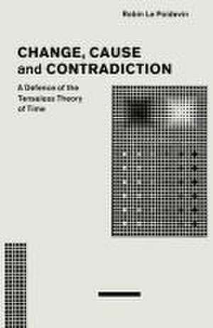 Change, Cause and Contradiction: A Defence of the Tenseless Theory of Time de Robin Le