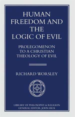 Human Freedom and the Logic of Evil: Prolegomenon to a Christian Theology of Evil de Richard Worsley