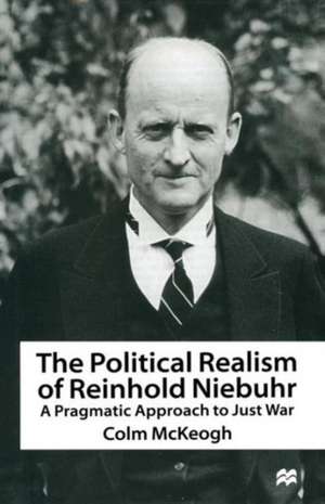 The Political Realism of Reinhold Niebuhr: A Pragmatic Approach to Just War de Colm McKeogh