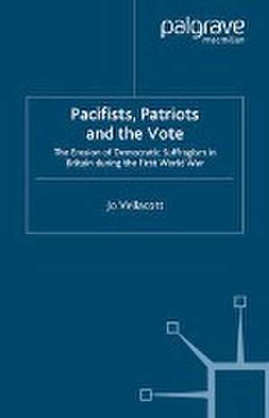 Pacifists, Patriots and the Vote: The Erosion of Democratic Suffragism in Britain During the First World War de J. Vellacott