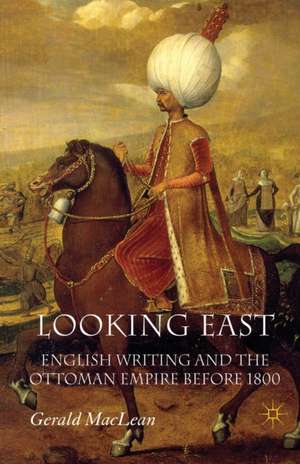 Looking East: English Writing and the Ottoman Empire Before 1800 de G. Maclean