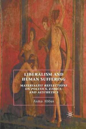 Liberalism and Human Suffering: Materialist Reflections on Politics, Ethics, and Aesthetics de A. Abbas