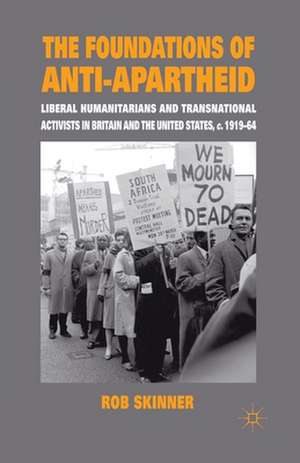 The Foundations of Anti-Apartheid: Liberal Humanitarians and Transnational Activists in Britain and the United States, c.1919-64 de Rob Skinner