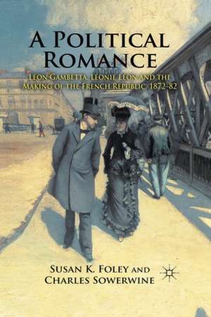 A Political Romance: Léon Gambetta, Léonie Léon and the Making of the French Republic, 1872-82 de S. Foley