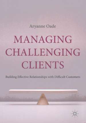 Managing Challenging Clients: Building Effective Relationships with Difficult Customers de A. Oade