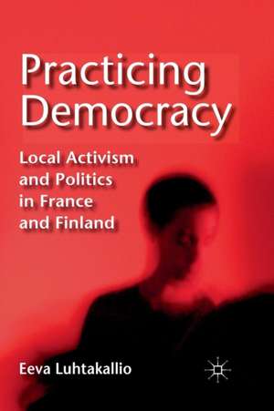 Practicing Democracy: Local Activism and Politics in France and Finland de E. Luhtakallio