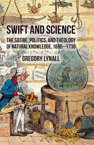 Swift and Science: The Satire, Politics and Theology of Natural Knowledge, 1690-1730 de G. Lynall