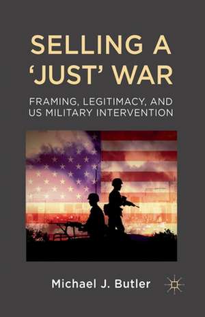 Selling a 'Just' War: Framing, Legitimacy, and US Military Intervention de M. Butler