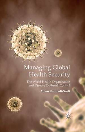 Managing Global Health Security: The World Health Organization and Disease Outbreak Control de A. Kamradt-Scott