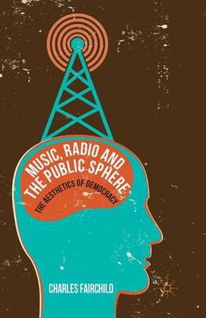 Music, Radio and the Public Sphere: The Aesthetics of Democracy de Charles Fairchild