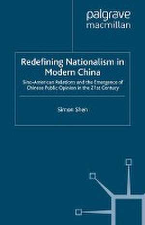 Redefining Nationalism in Modern China: Sino-American Relations and the Emergence of Chinese Public Opinion in the 21st Century de S. Shen