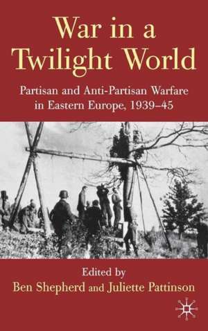 War in a Twilight World: Partisan and Anti-Partisan Warfare in Eastern Europe, 1939-45 de B. Shepherd