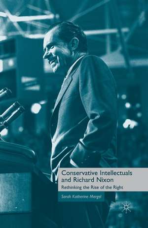 Conservative Intellectuals and Richard Nixon: Rethinking the Rise of the Right de S. Mergel