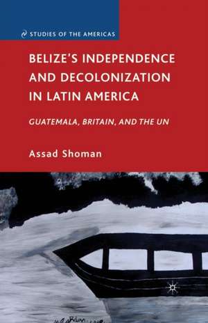 Belize’s Independence and Decolonization in Latin America: Guatemala, Britain, and the UN de A. Shoman