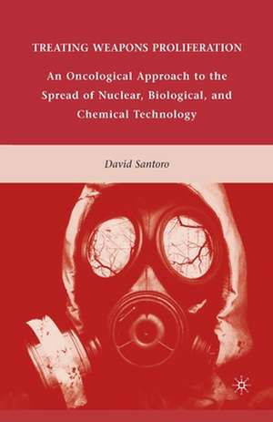 Treating Weapons Proliferation: An Oncological Approach to the Spread of Nuclear, Biological, and Chemical Technology de D. Santoro