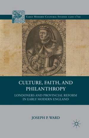 Culture, Faith, and Philanthropy: Londoners and Provincial Reform in Early Modern England de J. Ward