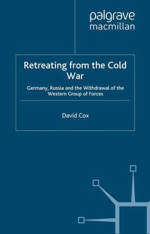 Retreating from the Cold War: Germany, Russia and the Withdrawal of the Western Group of Forces de D. Cox