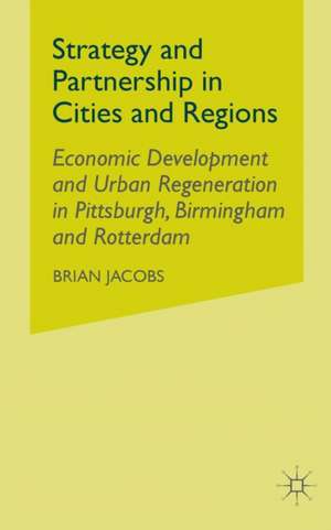 Strategy and Partnership in Cities and Regions: Economic Development and Urban Regeneration in Pittsburgh, Birmingham and Rotterdam de B. Jacobs