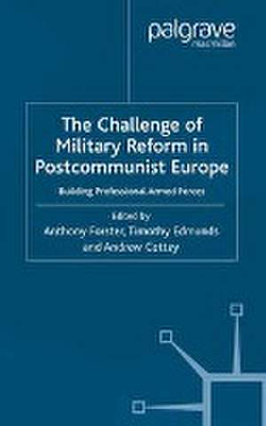 The Challenge of Military Reform in Postcommunist Europe: Building Professional Armed Forces de A. Forster