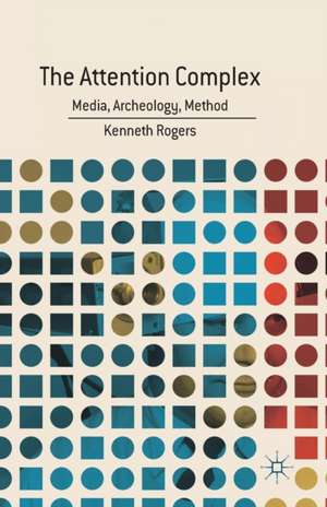 The Attention Complex: Media, Archeology, Method de K. Rogers