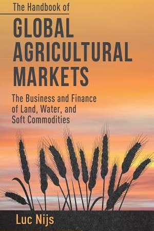 The Handbook of Global Agricultural Markets: The Business and Finance of Land, Water, and Soft Commodities de L. Nijs