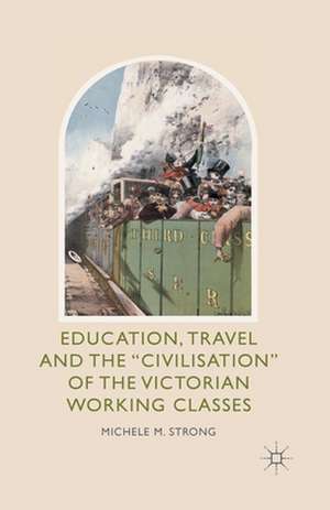 Education, Travel and the 'Civilisation' of the Victorian Working Classes de Michele M. Strong